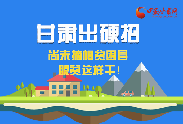 圖解|甘肅出硬招 尚未摘帽貧困縣這樣干！ 