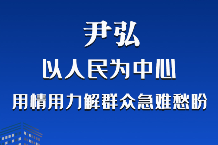 長(zhǎng)圖|尹弘：以人民為中心 用情用力解群眾急難愁盼