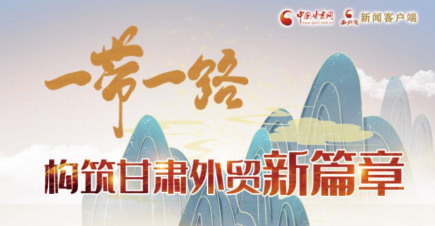 【奮進新征程 建功新時代 喜迎省第十四次黨代會】長圖|一帶一路構筑甘肅外貿新篇章