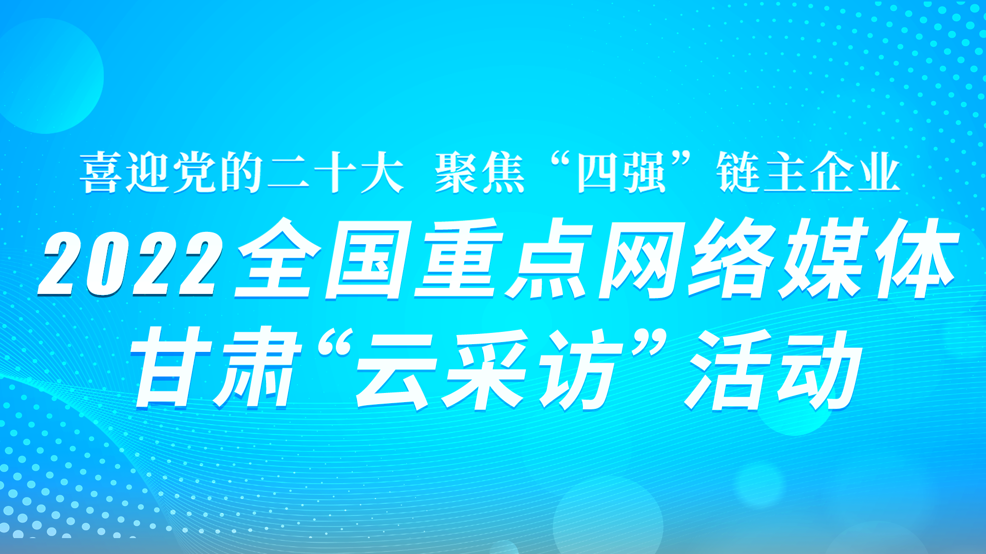 “喜迎黨的二十大·聚焦‘四強(qiáng)’鏈主企業(yè)” 2022全國(guó)重點(diǎn)網(wǎng)絡(luò)媒體甘肅“云采訪” 活動(dòng)系列海報(bào)