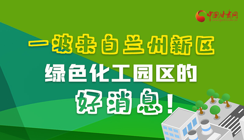 圖解|速看！一波來自蘭州新區(qū)綠色化工園區(qū)的好消息！