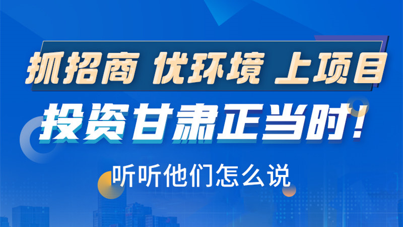 長圖|抓招商 優(yōu)環(huán)境 上項目 投資甘肅正當時！聽聽他們怎么說