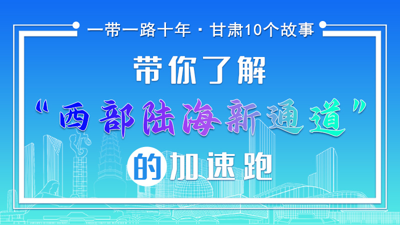 【一帶一路十年·甘肅10個故事】帶你了解“西部陸海新通道”的加速跑