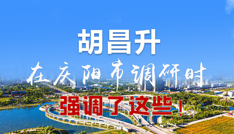 圖解|胡昌升在慶陽(yáng)市調(diào)研時(shí)強(qiáng)調(diào)了這些！