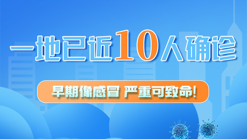 圖解 | 一地已近10人確診！早期像感冒，嚴重可致命！