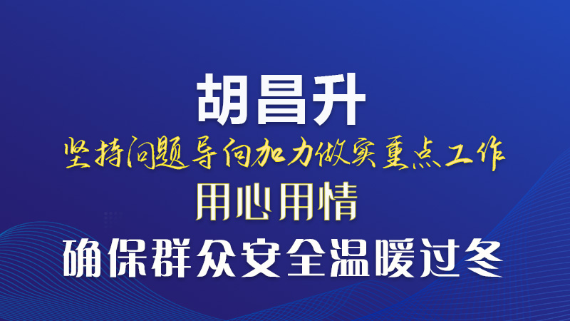  圖解|胡昌升：堅持問題導(dǎo)向加力做實重點工作 用心用情確保群眾安全溫暖過冬