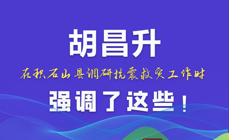 圖解|胡昌升在積石山縣調(diào)研抗震救災(zāi)工作時(shí)強(qiáng)調(diào)了這些！