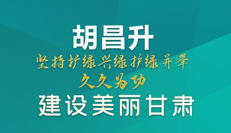 【甘快看】圖解|胡昌升：堅持擴綠興綠護綠并舉 久久為功建設美麗甘肅