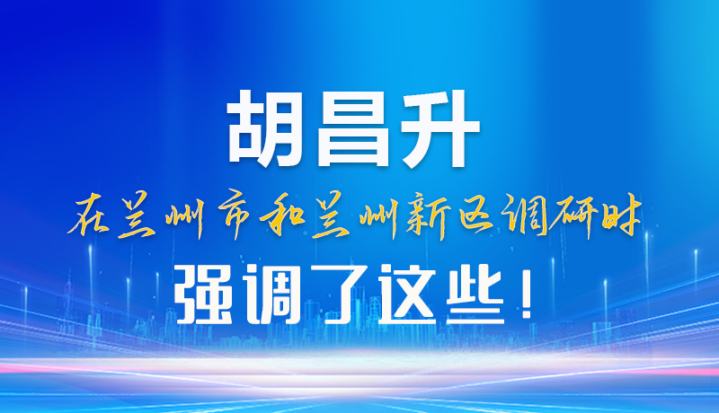 【甘快看】圖解|胡昌升在蘭州市和蘭州新區(qū)調研時強調了這些！