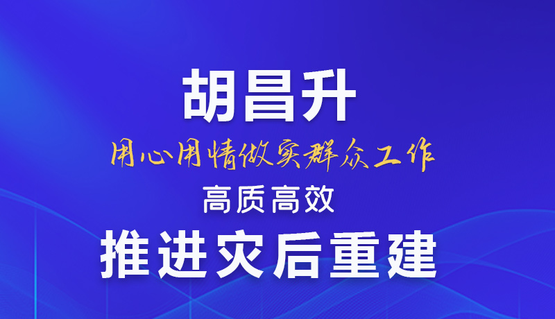 【甘快看】圖解|胡昌升：用心用情做實(shí)群眾工作 高質(zhì)高效推進(jìn)災(zāi)后重建