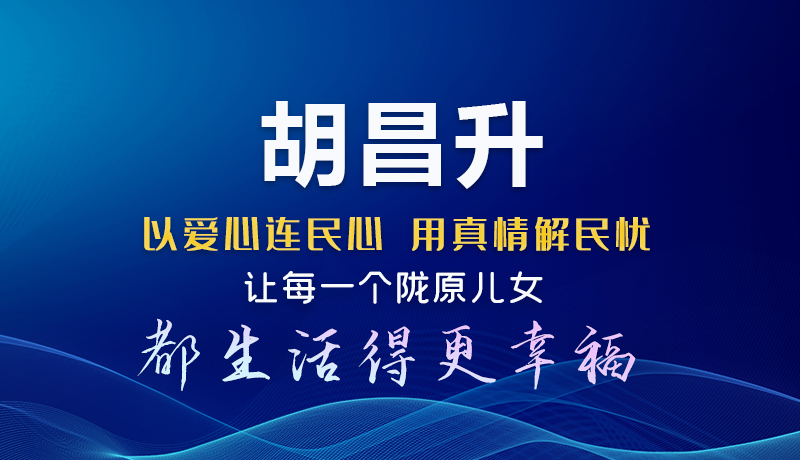 圖解|胡昌升：以愛心連民心 用真情解民憂 讓每一個(gè)隴原兒女都生活得更幸福