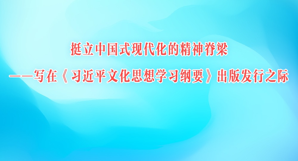 挺立中國式現(xiàn)代化的精神脊梁——寫在《習(xí)近平文化思想學(xué)習(xí)綱要》出版發(fā)行之際