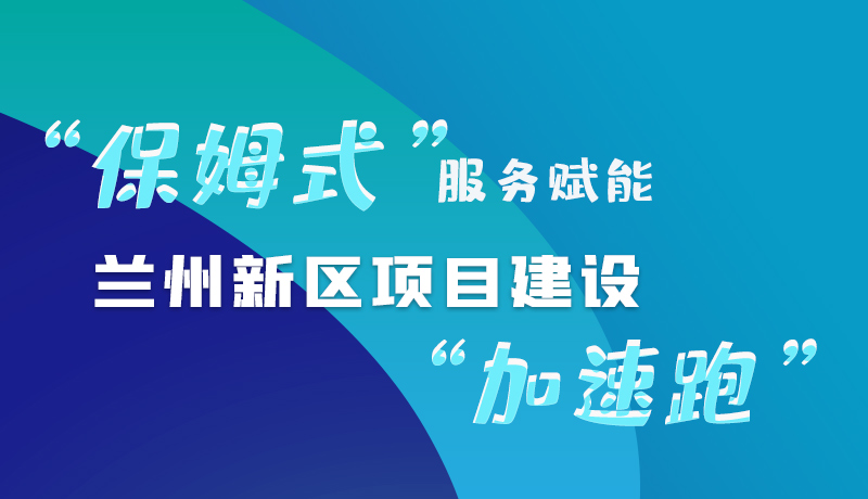 圖解|“保姆式”服務(wù)賦能 蘭州新區(qū)項(xiàng)目建設(shè)“加速跑”