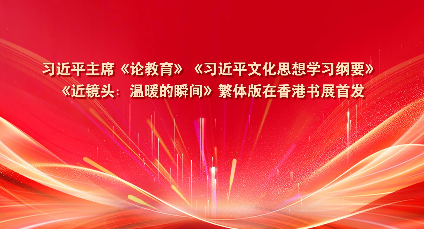 習近平主席《論教育》《習近平文化思想學習綱要》《近鏡頭：溫暖的瞬間》繁體版在香港書展首發(fā)