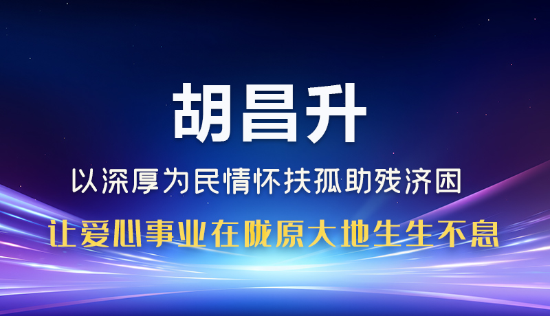 圖解|胡昌升：以深厚為民情懷扶孤助殘濟困 讓愛心事業(yè)在隴原大地生生不息